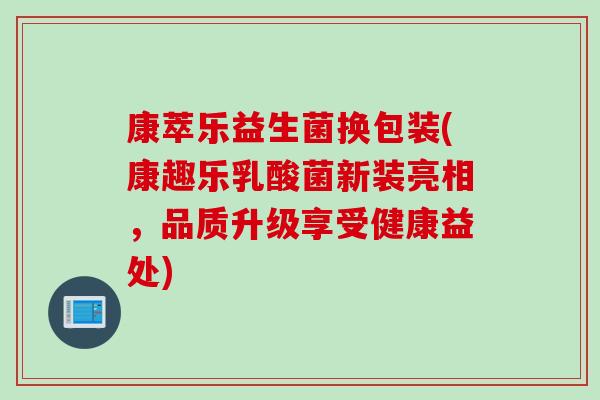 康萃乐益生菌换包装(康趣乐乳酸菌新装亮相，品质升级享受健康益处)