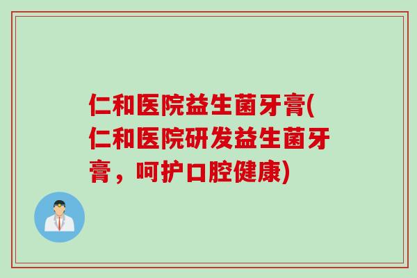 仁和医院益生菌牙膏(仁和医院研发益生菌牙膏，呵护口腔健康)