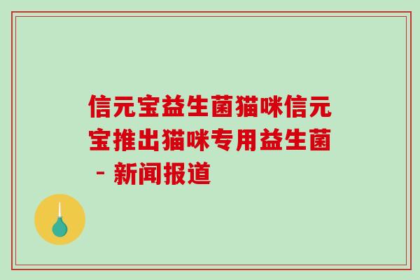 信元宝益生菌猫咪信元宝推出猫咪专用益生菌 - 新闻报道