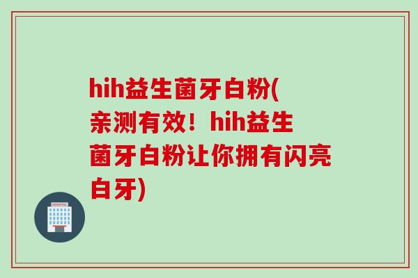 hih益生菌牙白粉(亲测有效！hih益生菌牙白粉让你拥有闪亮白牙)