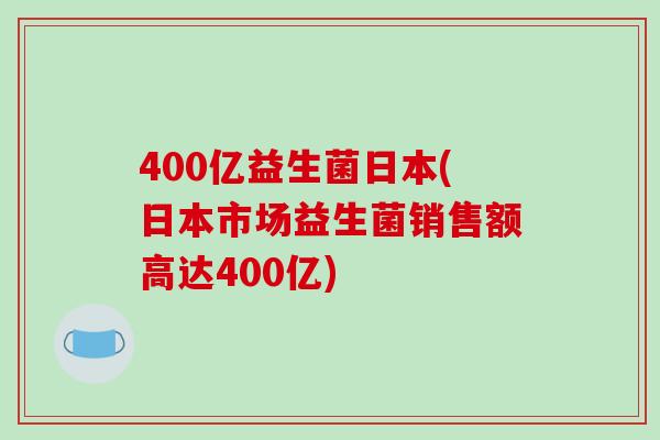 400亿益生菌日本(日本市场益生菌销售额高达400亿)