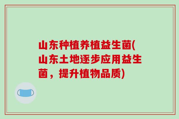 山东种植养植益生菌(山东土地逐步应用益生菌，提升植物品质)