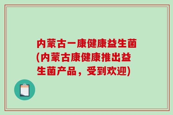 内蒙古一康健康益生菌(内蒙古康健康推出益生菌产品，受到欢迎)