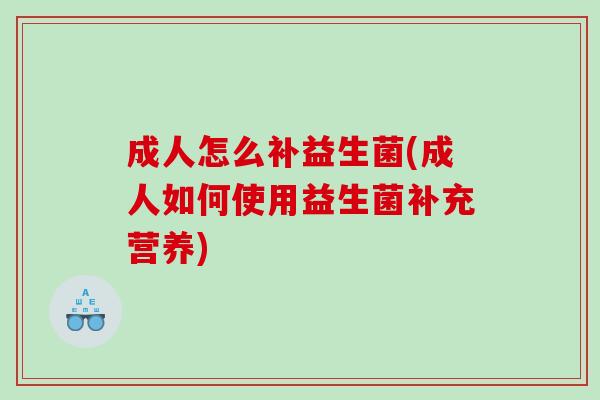 成人怎么补益生菌(成人如何使用益生菌补充营养) 成人怎么补益生菌(成人如何使用益生菌补充营养)