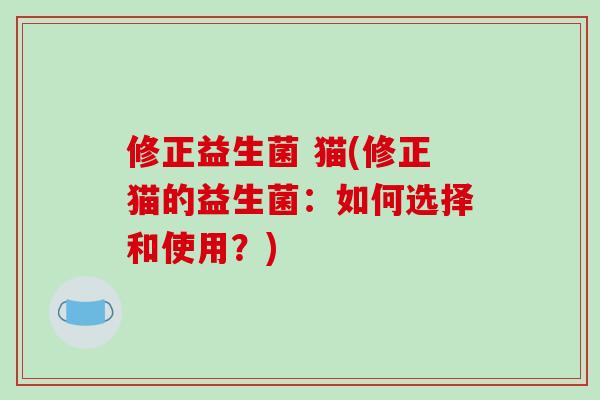修正益生菌 猫(修正猫的益生菌：如何选择和使用？)