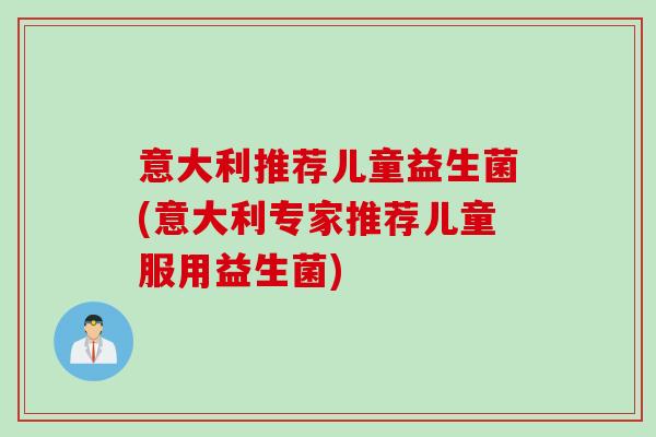 意大利推荐儿童益生菌(意大利专家推荐儿童服用益生菌) 意大利推荐儿童益生菌(意大利专家推荐儿童服用益生菌)