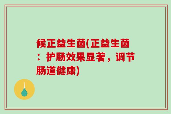 候正益生菌(正益生菌：护肠效果显著，调节肠道健康)