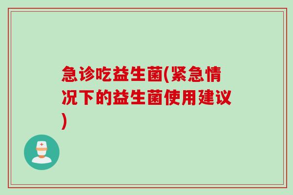 急诊吃益生菌(紧急情况下的益生菌使用建议)