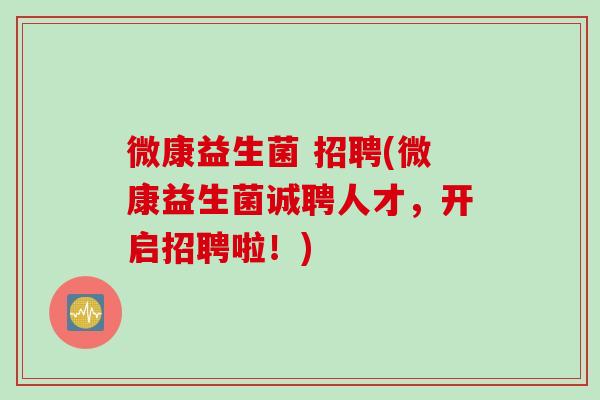 微康益生菌 招聘(微康益生菌诚聘人才，开启招聘啦！)