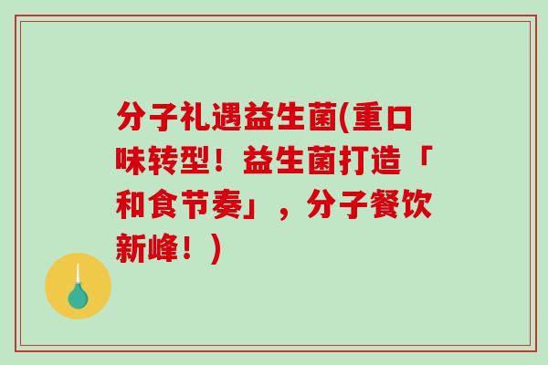分子礼遇益生菌(重口味转型!益生菌打造「和食节奏」,分子餐饮新峰!) 分子礼遇益生菌(重口味转型!益生菌打造「和食节奏」,分子餐饮新峰!)