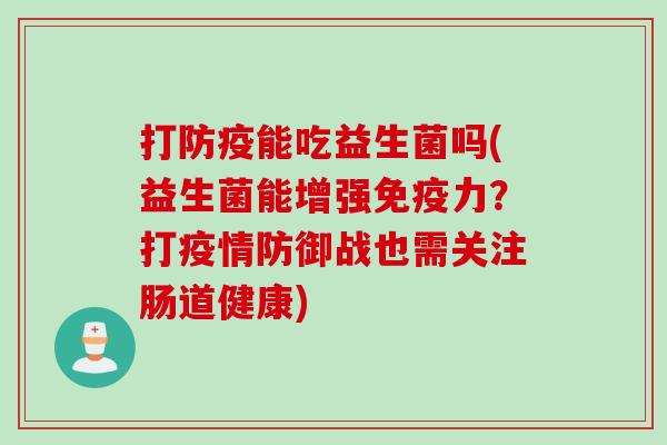 打防疫能吃益生菌吗(益生菌能增强力?打疫情防御战也需关注肠道健康) 打防疫能吃益生菌吗(益生菌能增强力?打疫情防御战也需关注肠道健康)