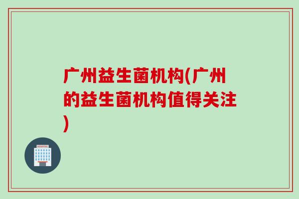 广州益生菌机构(广州的益生菌机构值得关注)