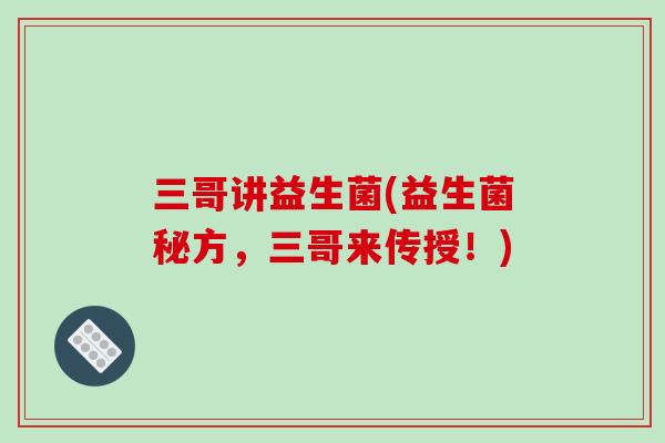 三哥讲益生菌(益生菌秘方,三哥来传授!) 三哥讲益生菌(益生菌秘方,三哥来传授!)
