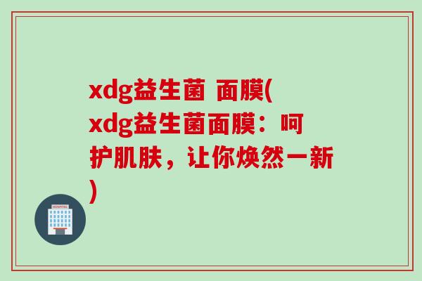 xdg益生菌 面膜(xdg益生菌面膜：呵护，让你焕然一新)