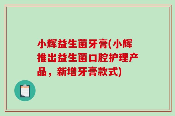 小辉益生菌牙膏(小辉推出益生菌口腔护理产品，新增牙膏款式)