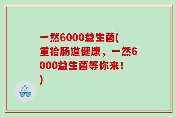 一然6000益生菌(重拾肠道健康，一然6000益生菌等你来！)