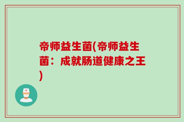 帝师益生菌(帝师益生菌：成就肠道健康之王)