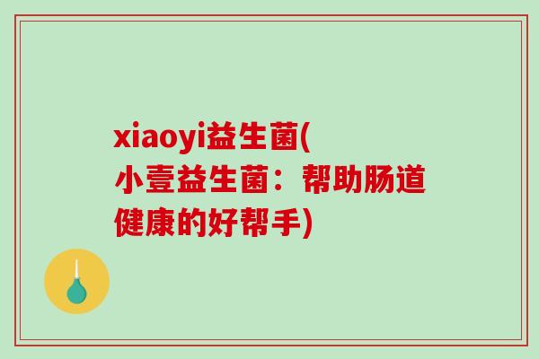 xiaoyi益生菌(小壹益生菌：帮助肠道健康的好帮手)