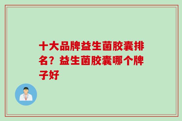 十大品牌益生菌胶囊排名？益生菌胶囊哪个牌子好