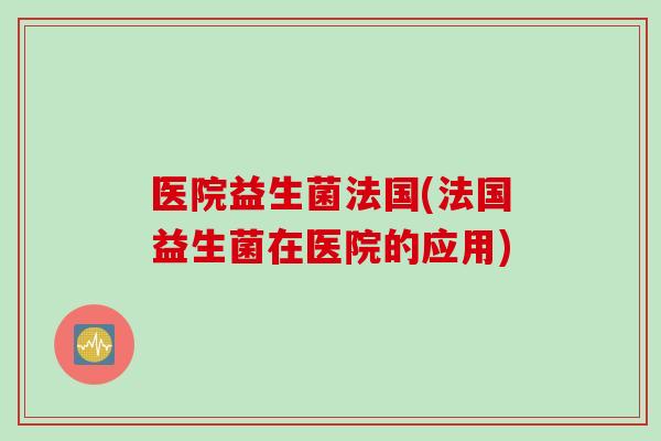 医院益生菌法国(法国益生菌在医院的应用)