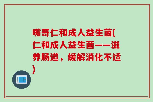 嘴哥仁和成人益生菌(仁和成人益生菌——滋养肠道，缓解消化不适)
