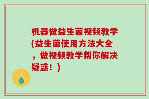 机器做益生菌视频教学(益生菌使用方法大全，做视频教学帮你解决疑惑！)