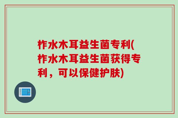 柞水木耳益生菌专利(柞水木耳益生菌获得专利，可以保健护肤)
