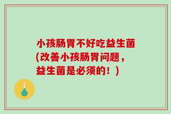 小孩肠胃不好吃益生菌(改善小孩肠胃问题，益生菌是必须的！)