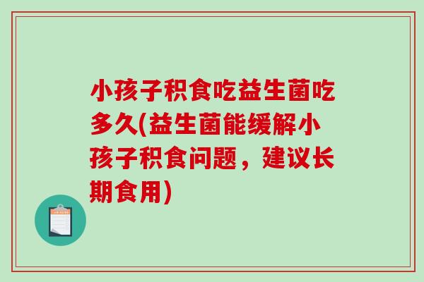 小孩子积食吃益生菌吃多久(益生菌能缓解小孩子积食问题，建议长期食用)