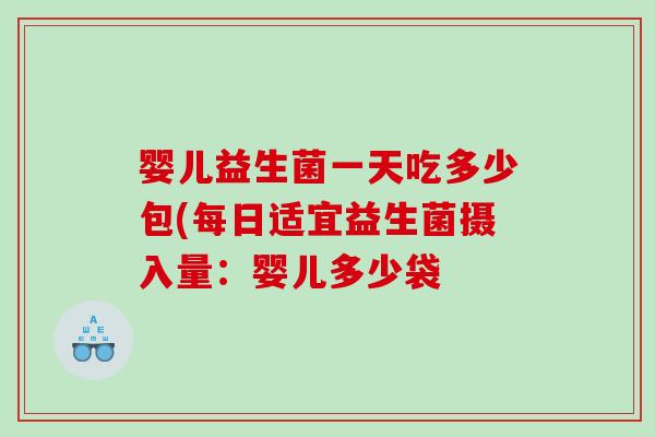 婴儿益生菌一天吃多少包(每日适宜益生菌摄入量：婴儿多少袋
