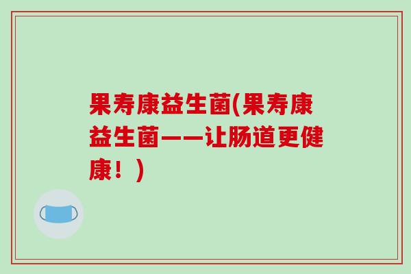 果寿康益生菌(果寿康益生菌——让肠道更健康！)