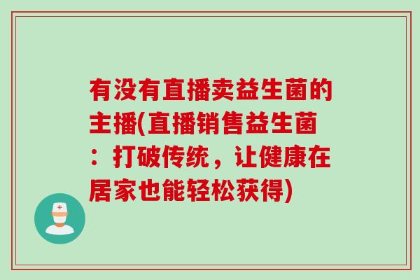 有没有直播卖益生菌的主播(直播销售益生菌：打破传统，让健康在居家也能轻松获得)