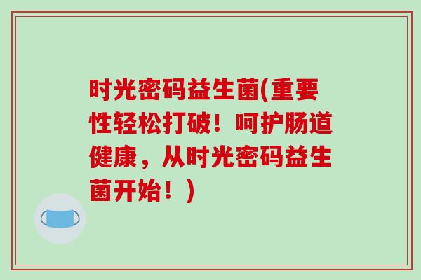 时光密码益生菌(重要性轻松打破！呵护肠道健康，从时光密码益生菌开始！)