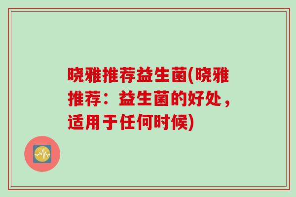 晓雅推荐益生菌(晓雅推荐：益生菌的好处，适用于任何时候)