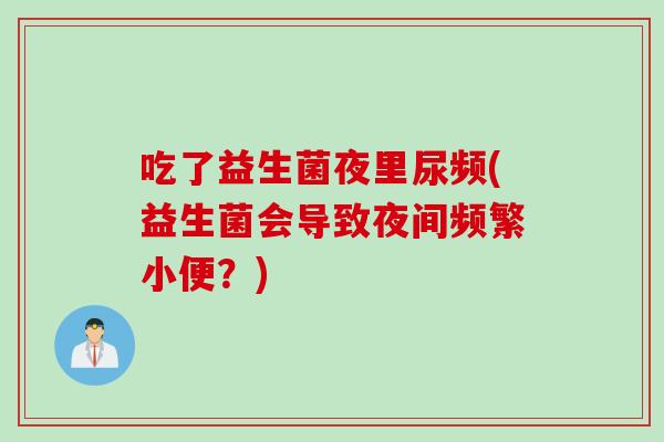吃了益生菌夜里尿频(益生菌会导致夜间频繁小便？)