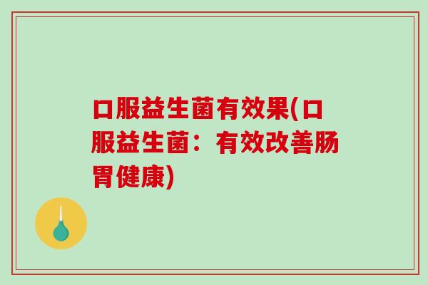 口服益生菌有效果(口服益生菌：有效改善肠胃健康)