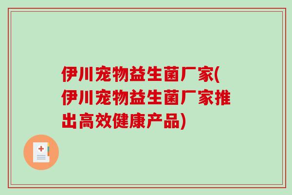 伊川宠物益生菌厂家(伊川宠物益生菌厂家推出高效健康产品)