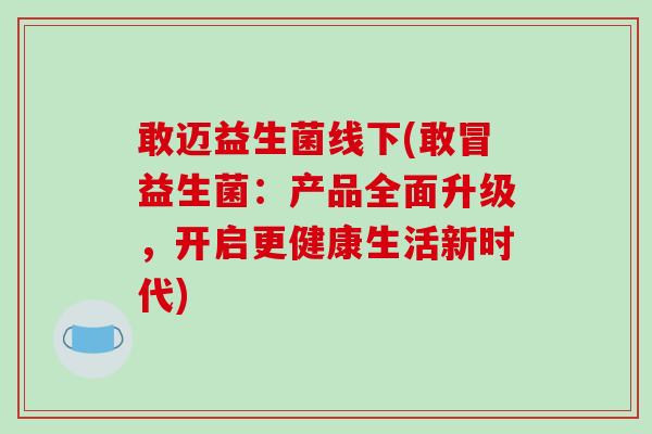 敢迈益生菌线下(敢冒益生菌：产品全面升级，开启更健康生活新时代)