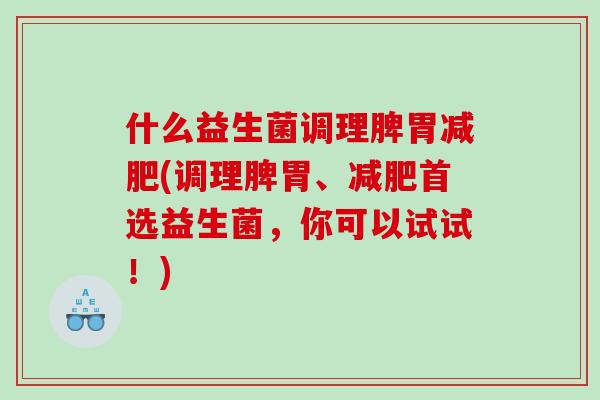 什么益生菌调理脾胃减肥(调理脾胃、减肥首选益生菌，你可以试试！)