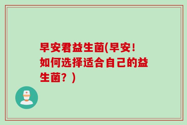 早安君益生菌(早安！如何选择适合自己的益生菌？)