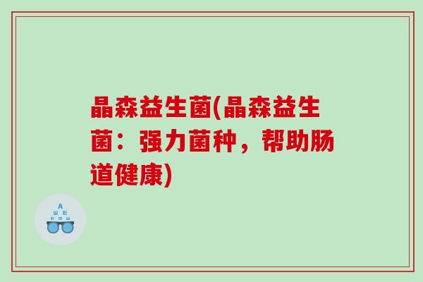晶森益生菌(晶森益生菌：强力菌种，帮助肠道健康)