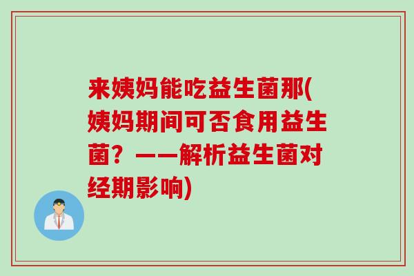 来姨妈能吃益生菌那(姨妈期间可否食用益生菌？——解析益生菌对经期影响)