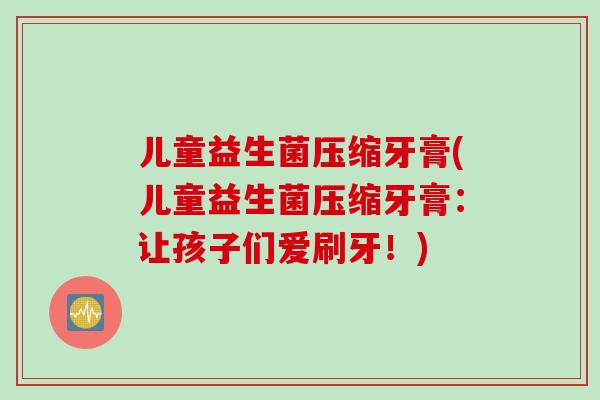 儿童益生菌压缩牙膏(儿童益生菌压缩牙膏：让孩子们爱刷牙！)