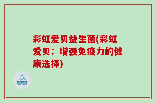 彩虹爱贝益生菌(彩虹爱贝：增强免疫力的健康选择)