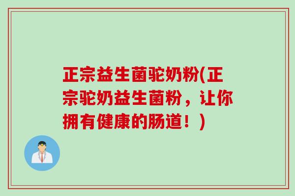 正宗益生菌驼奶粉(正宗驼奶益生菌粉，让你拥有健康的肠道！)