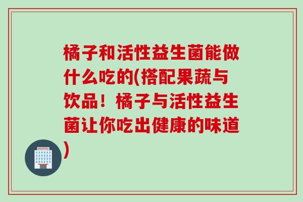 橘子和活性益生菌能做什么吃的(搭配果蔬与饮品！橘子与活性益生菌让你吃出健康的味道)