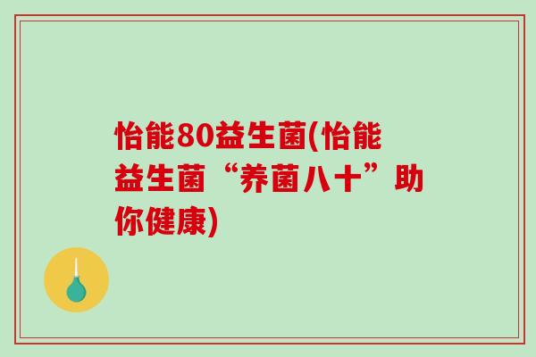 怡能80益生菌(怡能益生菌“养菌八十”助你健康)