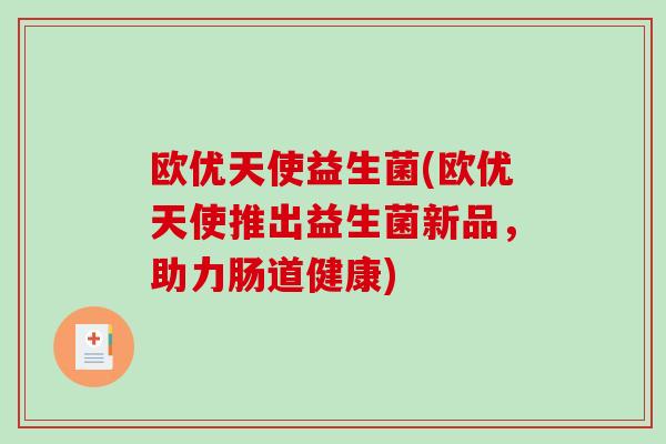欧优天使益生菌(欧优天使推出益生菌新品，助力肠道健康)