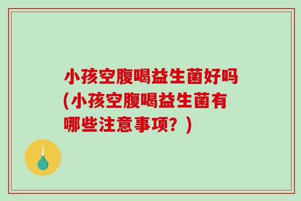 小孩空腹喝益生菌好吗(小孩空腹喝益生菌有哪些注意事项?) 小孩空腹喝益生菌好吗(小孩空腹喝益生菌有哪些注意事项?)