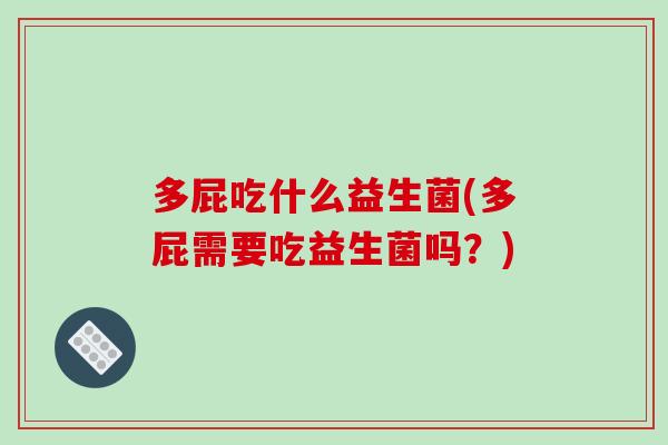 多屁吃什么益生菌(多屁需要吃益生菌吗?) 多屁吃什么益生菌(多屁需要吃益生菌吗?)